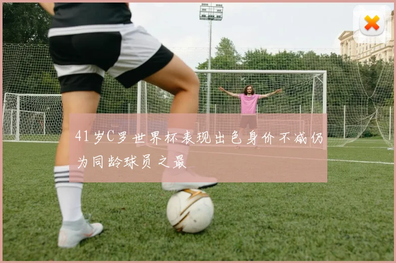 41岁C罗世界杯表现出色身价不减仍为同龄球员之最