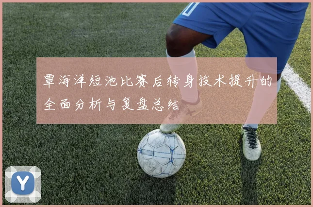 覃海洋短池比赛后转身技术提升的全面分析与复盘总结