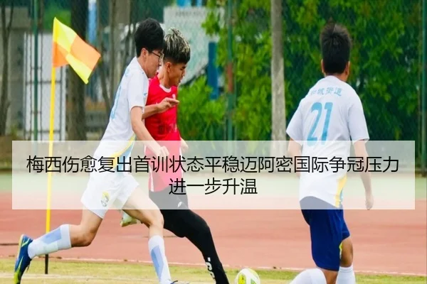 梅西伤愈复出首训状态平稳迈阿密国际争冠压力进一步升温