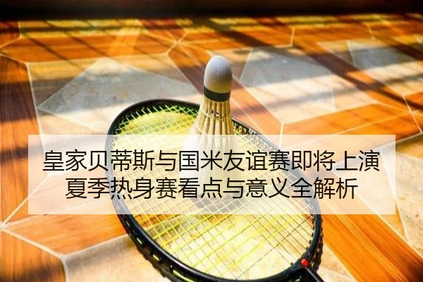 皇家贝蒂斯与国米友谊赛即将上演 夏季热身赛看点与意义全解析