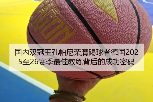 国内双冠王孔帕尼荣膺踢球者德国2025至26赛季最佳教练背后的成功密码