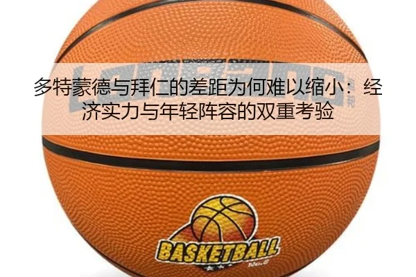 多特蒙德与拜仁的差距为何难以缩小：经济实力与年轻阵容的双重考验