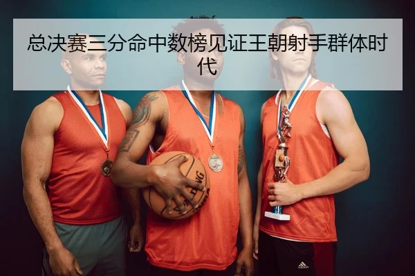 总决赛三分命中数榜见证王朝射手群体时代